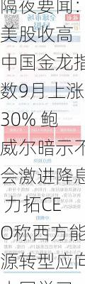 隔夜要闻：美股收高 中国金龙指数9月上涨30% 鲍威尔暗示不会激进降息 力拓CEO称西方能源转型应向中国学习