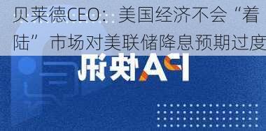 贝莱德CEO：美国经济不会“着陆” 市场对美联储降息预期过度