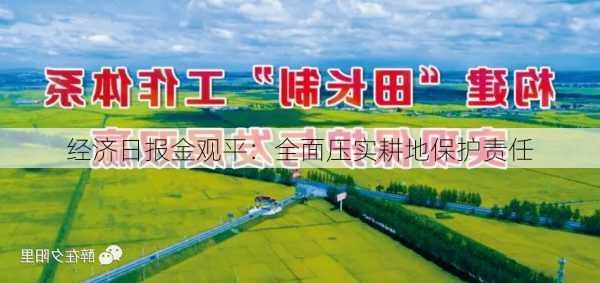 经济日报金观平：全面压实耕地保护责任