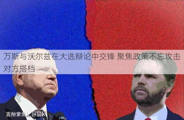 万斯与沃尔兹在大选辩论中交锋 聚焦政策不忘攻击对方搭档