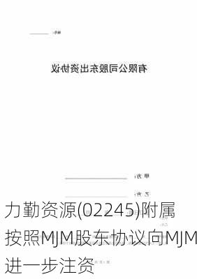 力勤资源(02245)附属按照MJM股东协议向MJM进一步注资