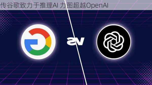 传谷歌致力于推理AI 力图超越OpenAI