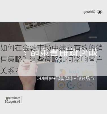 如何在金融市场中建立有效的销售策略？这些策略如何影响客户关系？