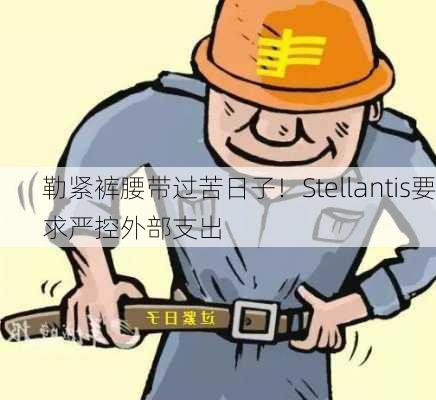 勒紧裤腰带过苦日子！Stellantis要求严控外部支出