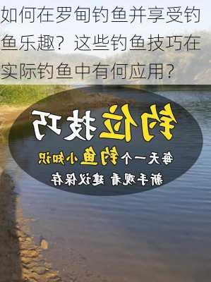 如何在罗甸钓鱼并享受钓鱼乐趣？这些钓鱼技巧在实际钓鱼中有何应用？