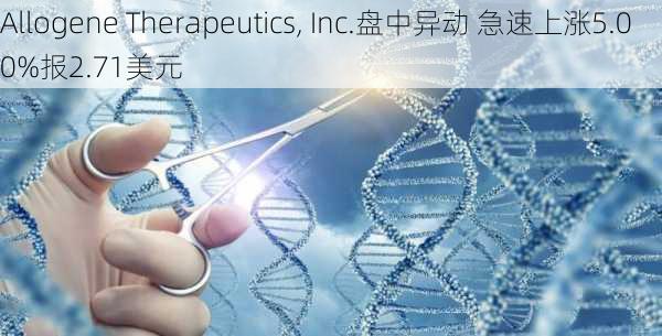 Allogene Therapeutics, Inc.盘中异动 急速上涨5.00%报2.71美元