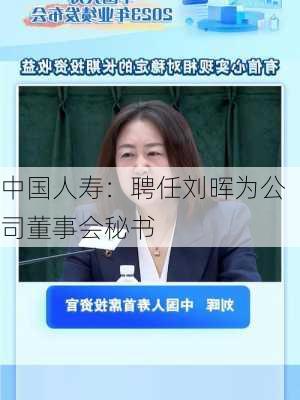 中国人寿：聘任刘晖为公司董事会秘书