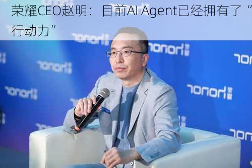 荣耀CEO赵明：目前AI Agent已经拥有了“行动力”