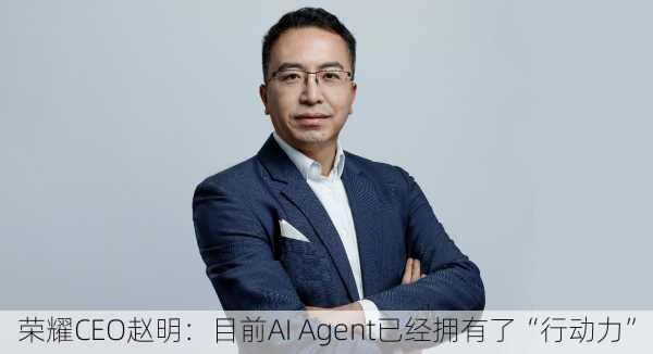 荣耀CEO赵明：目前AI Agent已经拥有了“行动力”