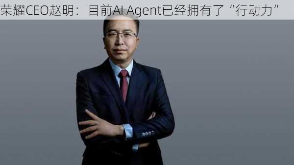 荣耀CEO赵明：目前AI Agent已经拥有了“行动力”