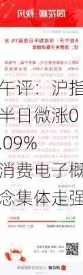 午评：沪指半日微涨0.09% 消费电子概念集体走强