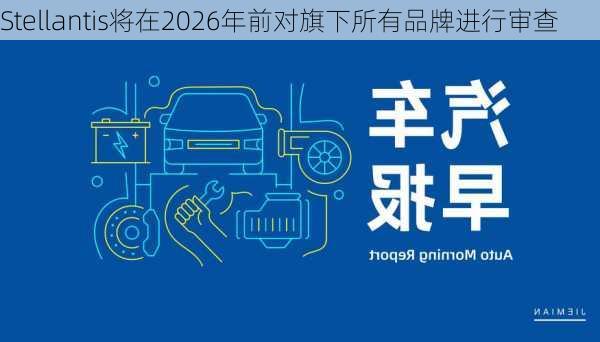 Stellantis将在2026年前对旗下所有品牌进行审查