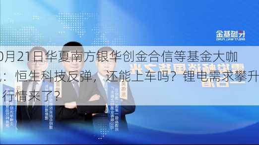 10月21日华夏南方银华创金合信等基金大咖说：恒生科技反弹，还能上车吗？锂电需求攀升，行情来了？