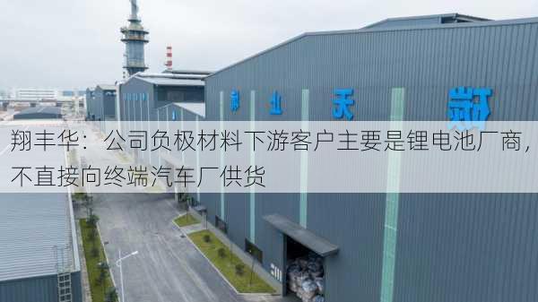 翔丰华：公司负极材料下游客户主要是锂电池厂商，不直接向终端汽车厂供货