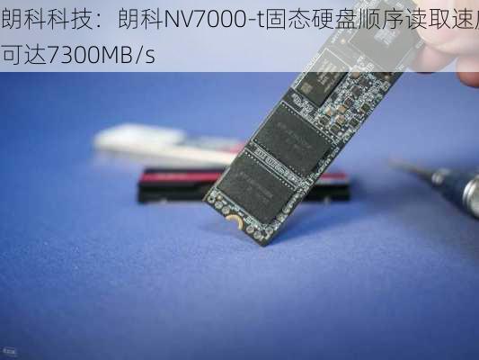 朗科科技：朗科NV7000-t固态硬盘顺序读取速度可达7300MB/s