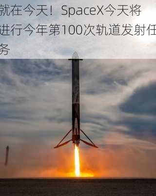 就在今天！SpaceX今天将进行今年第100次轨道发射任务