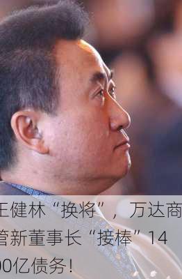 王健林“换将”，万达商管新董事长“接棒”1400亿债务！