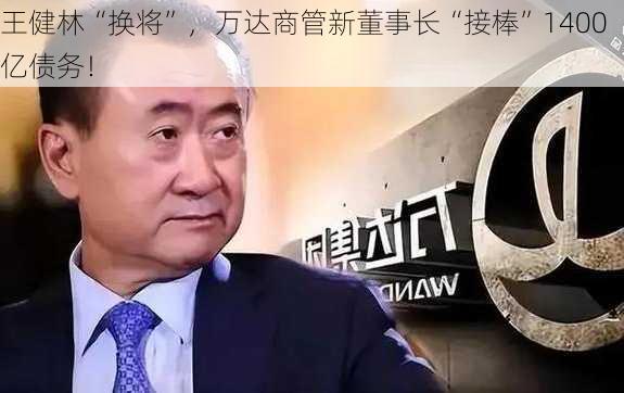 王健林“换将”，万达商管新董事长“接棒”1400亿债务！