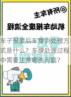 车子报废后车牌的处理方式是什么？车牌处理过程中需要注意哪些问题？