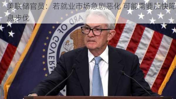 美联储官员：若就业市场急剧恶化 可能需要加快降息步伐