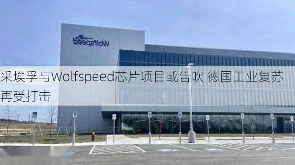 采埃孚与Wolfspeed芯片项目或告吹 德国工业复苏再受打击