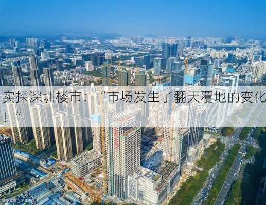 实探深圳楼市：“市场发生了翻天覆地的变化！”