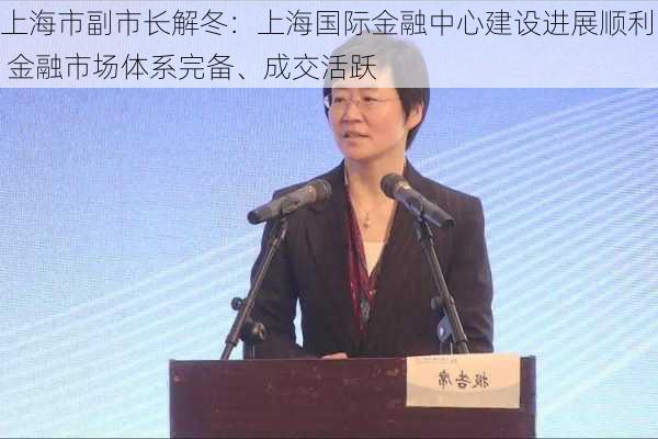 上海市副市长解冬：上海国际金融中心建设进展顺利 金融市场体系完备、成交活跃