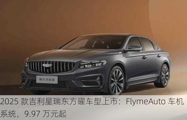 2025 款吉利星瑞东方曜车型上市：FlymeAuto 车机系统，9.97 万元起