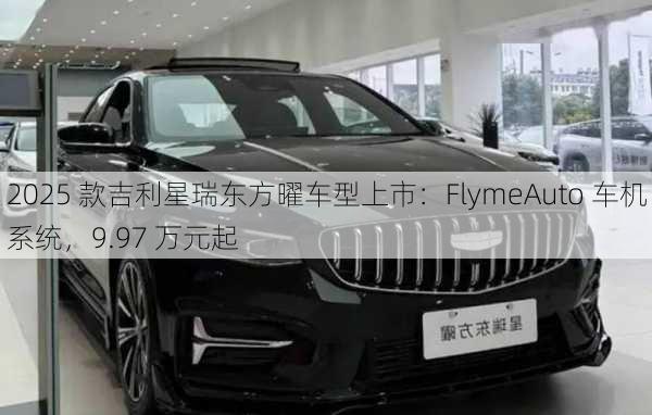 2025 款吉利星瑞东方曜车型上市：FlymeAuto 车机系统，9.97 万元起