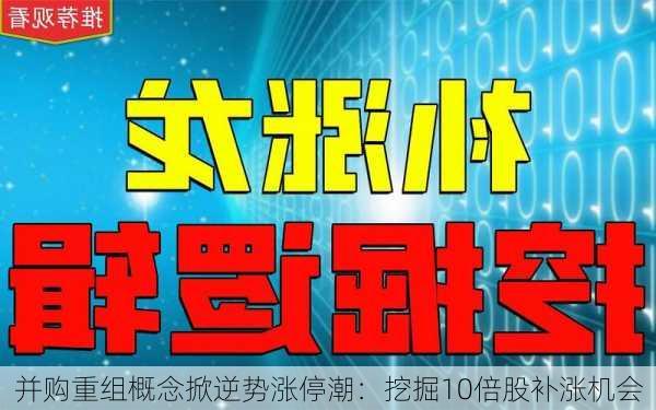 并购重组概念掀逆势涨停潮：挖掘10倍股补涨机会