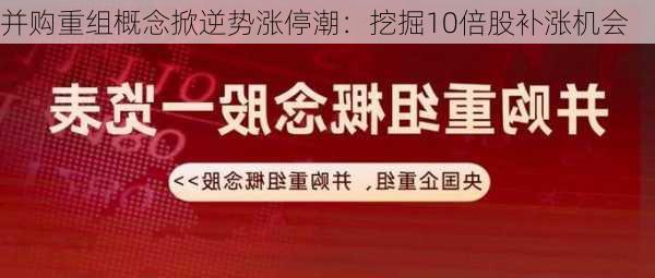 并购重组概念掀逆势涨停潮：挖掘10倍股补涨机会