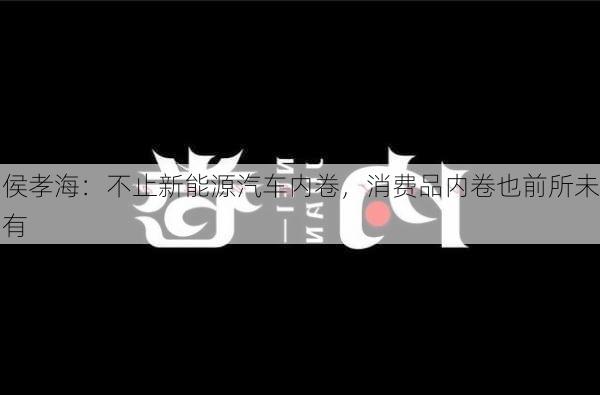 侯孝海：不止新能源汽车内卷，消费品内卷也前所未有