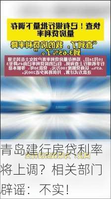 青岛建行房贷利率将上调？相关部门辟谣：不实！