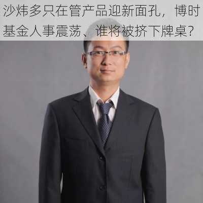 沙炜多只在管产品迎新面孔，博时基金人事震荡、谁将被挤下牌桌？