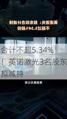 合计不超5.34%！英诺激光3名股东拟减持