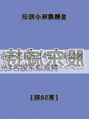 合计不超5.34%！英诺激光3名股东拟减持