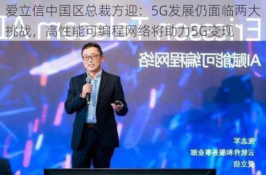 爱立信中国区总裁方迎：5G发展仍面临两大挑战，高性能可编程网络将助力5G变现