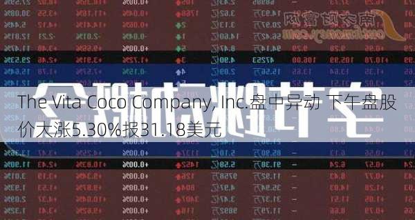 The Vita Coco Company, Inc.盘中异动 下午盘股价大涨5.30%报31.18美元