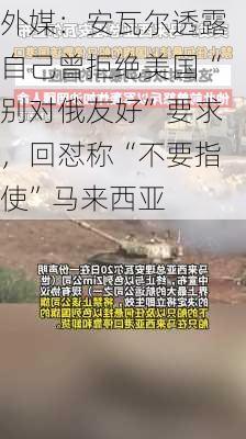 外媒：安瓦尔透露自己曾拒绝美国“别对俄友好”要求，回怼称“不要指使”马来西亚