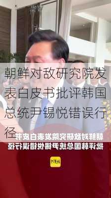 朝鲜对敌研究院发表白皮书批评韩国总统尹锡悦错误行径