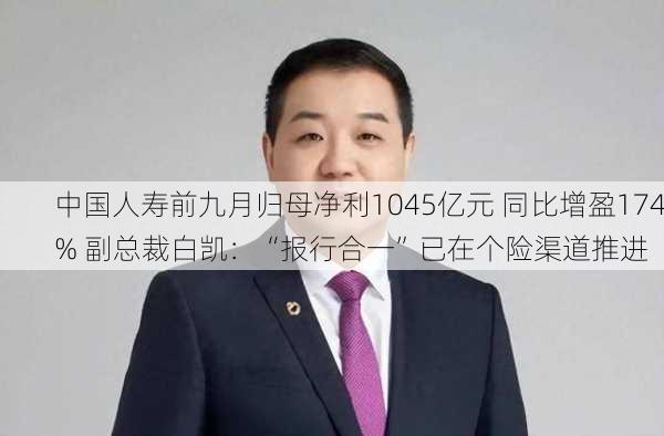 中国人寿前九月归母净利1045亿元 同比增盈174% 副总裁白凯：“报行合一”已在个险渠道推进