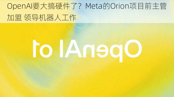 OpenAI要大搞硬件了？Meta的Orion项目前主管加盟 领导机器人工作