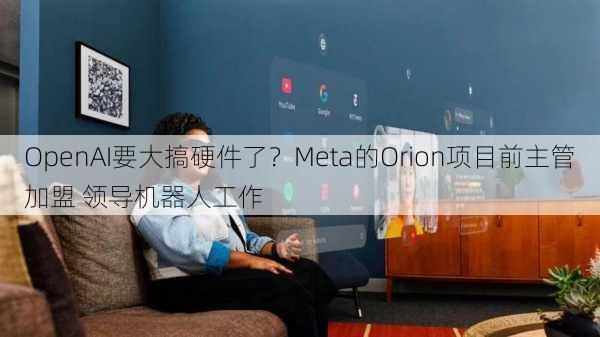 OpenAI要大搞硬件了？Meta的Orion项目前主管加盟 领导机器人工作