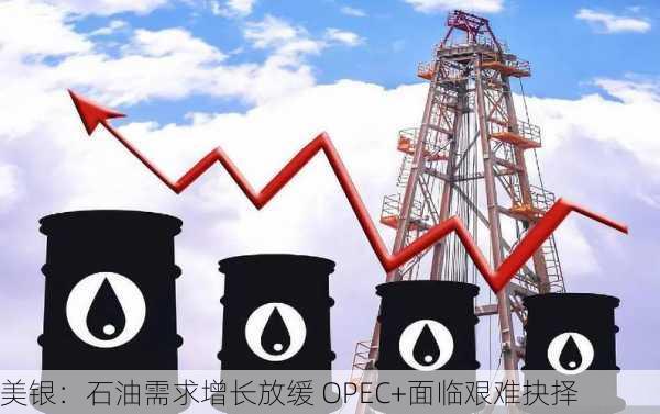 美银：石油需求增长放缓 OPEC+面临艰难抉择