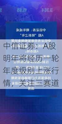 中信证券：A股明年将经历一轮年度级别上涨行情，关注三赛道