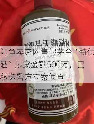 闲鱼卖家网售假茅台“特供酒”涉案金额500万，已移送警方立案侦查