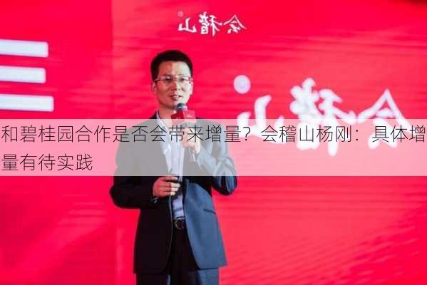 和碧桂园合作是否会带来增量？会稽山杨刚：具体增量有待实践