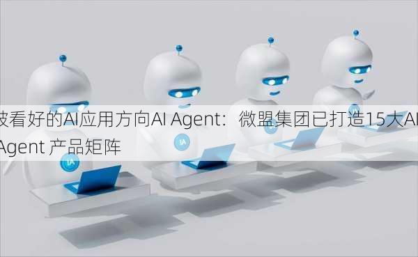 被看好的AI应用方向AI Agent：微盟集团已打造15大AI Agent 产品矩阵