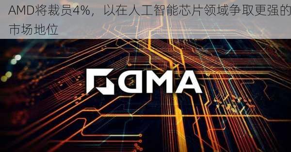 AMD将裁员4%，以在人工智能芯片领域争取更强的市场地位