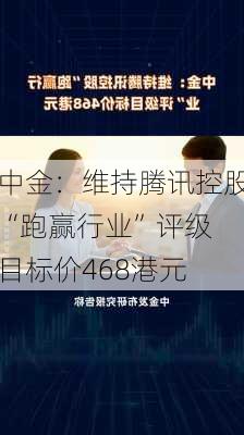 中金：维持腾讯控股“跑赢行业”评级 目标价468港元